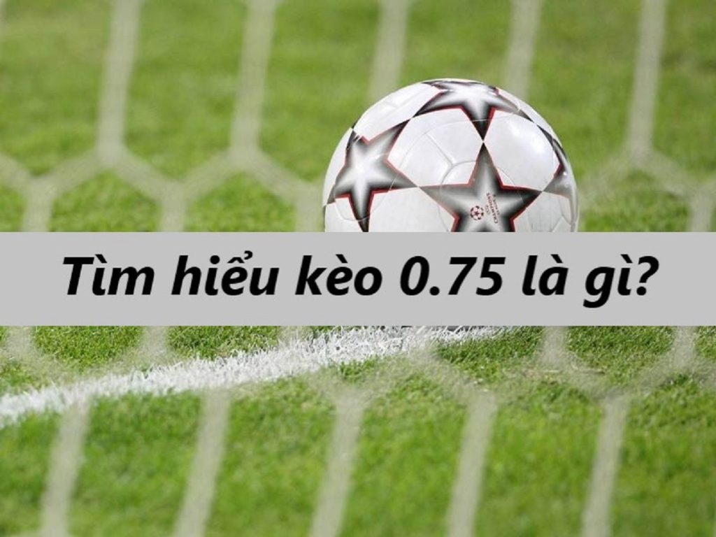 Kèo chấp 0.75 là gì? Bật mí kinh nghiệm chơi kèo này luôn thắng lớn
